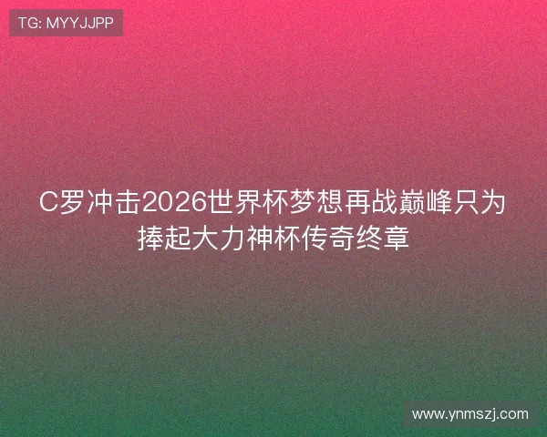 C罗冲击2026世界杯梦想再战巅峰只为捧起大力神杯传奇终章