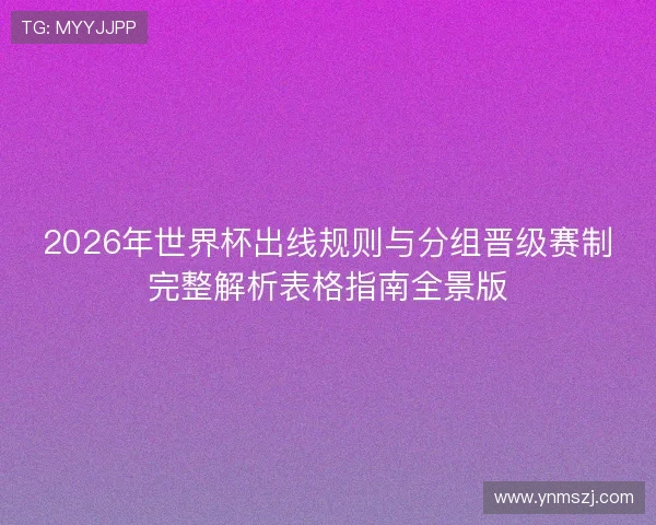 2026年世界杯出线规则与分组晋级赛制完整解析表格指南全景版 2026年世界杯出线规则与分组晋级赛制完整解析表格指南全景版
