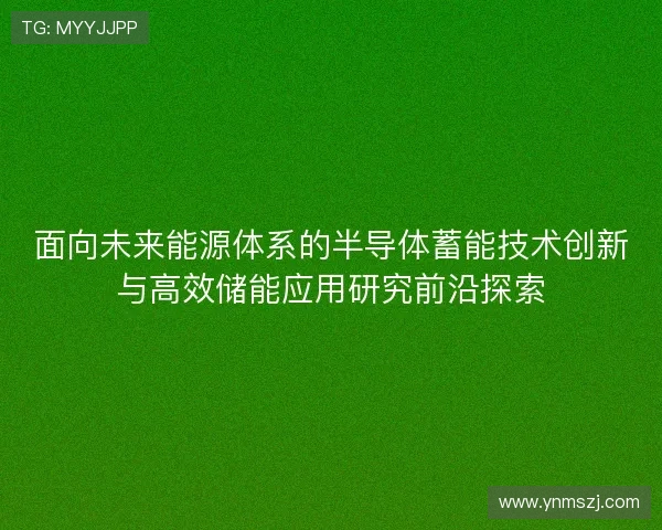 面向未来能源体系的半导体蓄能技术创新与高效储能应用研究前沿探索